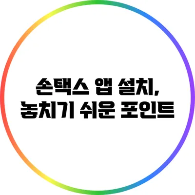 손택스 앱 설치, 놓치기 쉬운 포인트