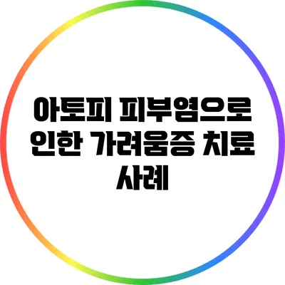 아토피 피부염으로 인한 가려움증 치료 사례