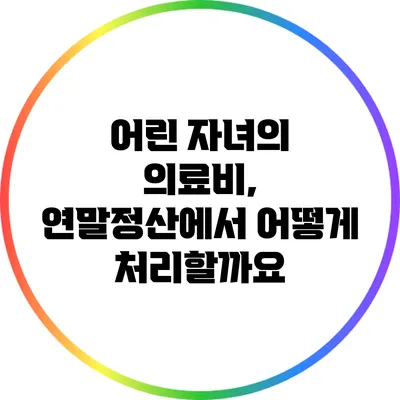 어린 자녀의 의료비, 연말정산에서 어떻게 처리할까요?