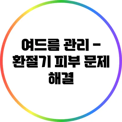 여드름 관리 – 환절기 피부 문제 해결