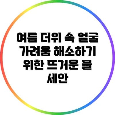 여름 더위 속 얼굴 가려움 해소하기 위한 뜨거운 물 세안