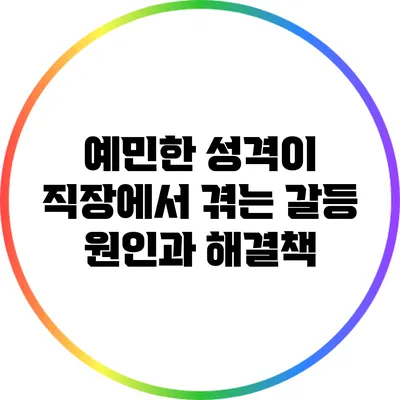 예민한 성격이 직장에서 겪는 갈등 원인과 해결책
