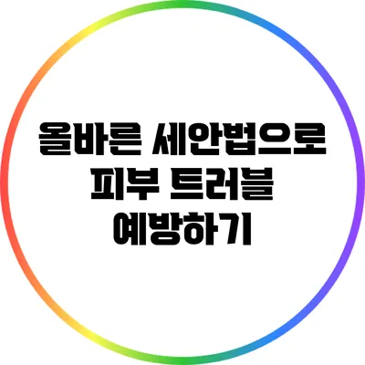 올바른 세안법으로 피부 트러블 예방하기