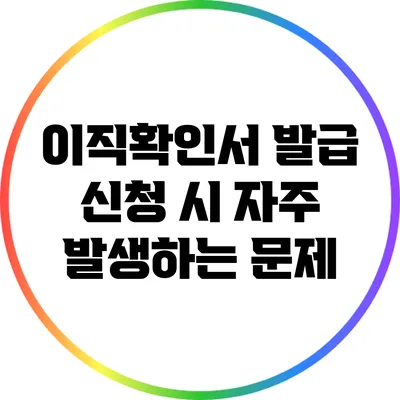 이직확인서 발급 신청 시 자주 발생하는 문제