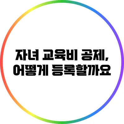 자녀 교육비 공제, 어떻게 등록할까요?