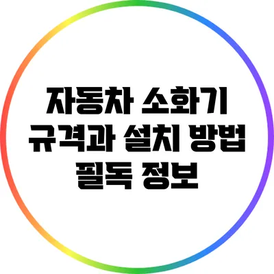 자동차 소화기 규격과 설치 방법: 필독 정보