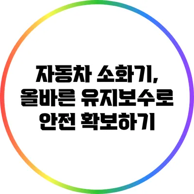 자동차 소화기, 올바른 유지보수로 안전 확보하기