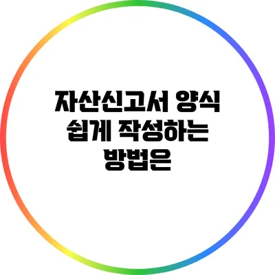 자산신고서 양식 쉽게 작성하는 방법은?