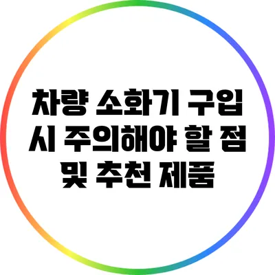차량 소화기 구입 시 주의해야 할 점 및 추천 제품