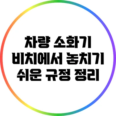 차량 소화기 비치에서 놓치기 쉬운 규정 정리
