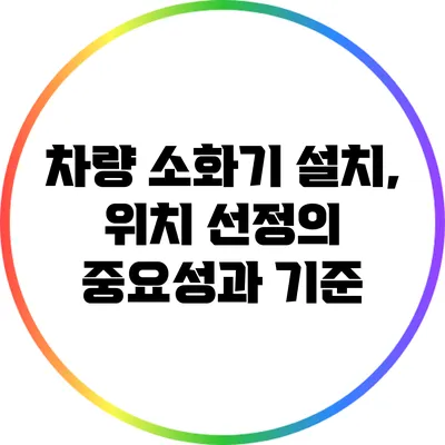 차량 소화기 설치, 위치 선정의 중요성과 기준