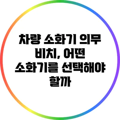 차량 소화기 의무 비치, 어떤 소화기를 선택해야 할까?