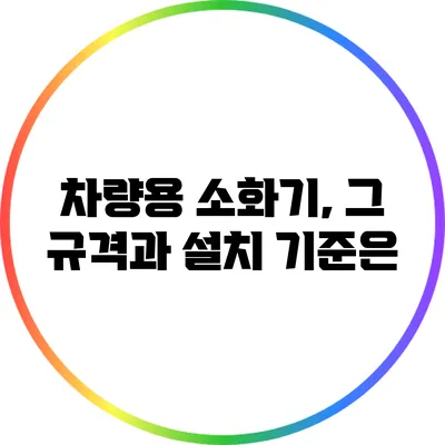 차량용 소화기, 그 규격과 설치 기준은?