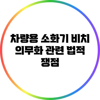 차량용 소화기 비치 의무화 관련 법적 쟁점
