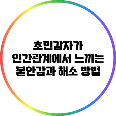 초민감자가 인간관계에서 느끼는 불안감과 해소 방법