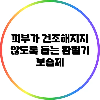 피부가 건조해지지 않도록 돕는 환절기 보습제
