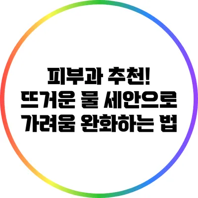 피부과 추천! 뜨거운 물 세안으로 가려움 완화하는 법
