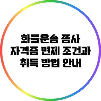 화물운송 종사 자격증 면제 조건과 취득 방법 안내
