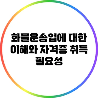 화물운송업에 대한 이해와 자격증 취득 필요성
