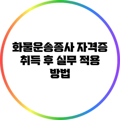 화물운송종사 자격증 취득 후 실무 적용 방법