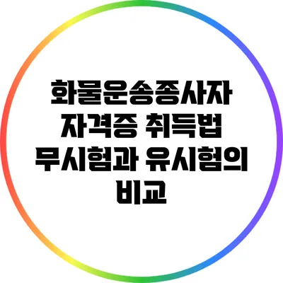 화물운송종사자 자격증 취득법: 무시험과 유시험의 비교