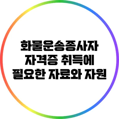 화물운송종사자 자격증 취득에 필요한 자료와 자원