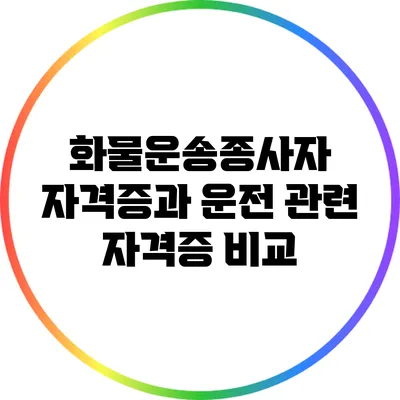 화물운송종사자 자격증과 운전 관련 자격증 비교