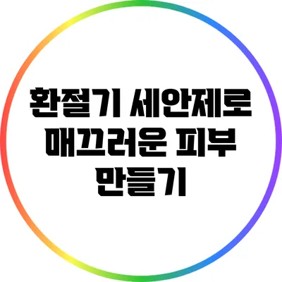 환절기 세안제로 매끄러운 피부 만들기