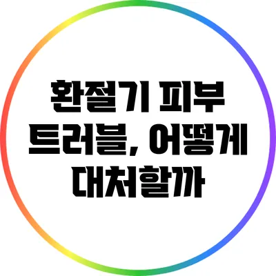 환절기 피부 트러블, 어떻게 대처할까?