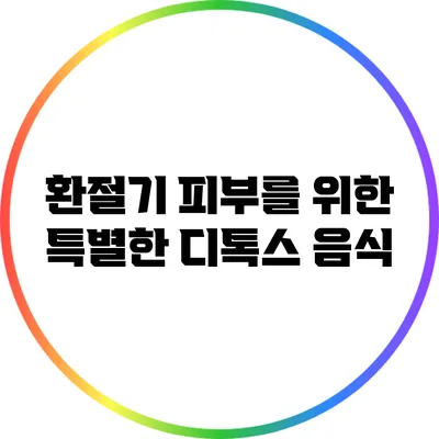 환절기 피부를 위한 특별한 디톡스 음식