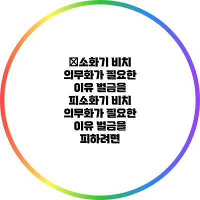 �소화기 비치 의무화가 필요한 이유: 벌금을 피소화기 비치 의무화가 필요한 이유: 벌금을 피하려면