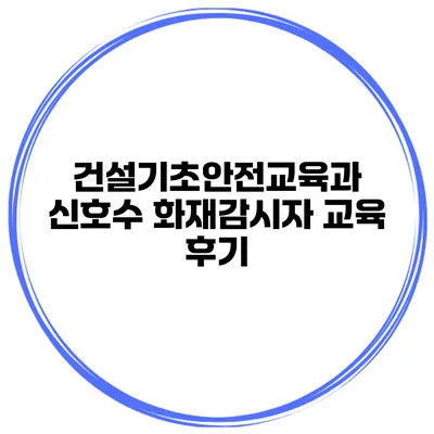 건설기초안전교육과 신호수 화재감시자 교육 후기