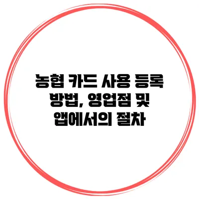 농협 카드 사용 등록 방법, 영업점 및 앱에서의 절차