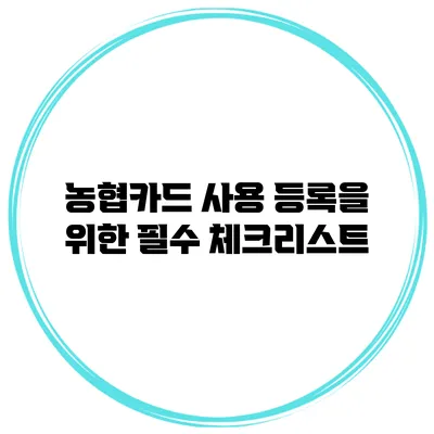 농협카드 사용 등록을 위한 필수 체크리스트