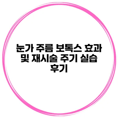 눈가 주름 보톡스 효과 및 재시술 주기 실습 후기
