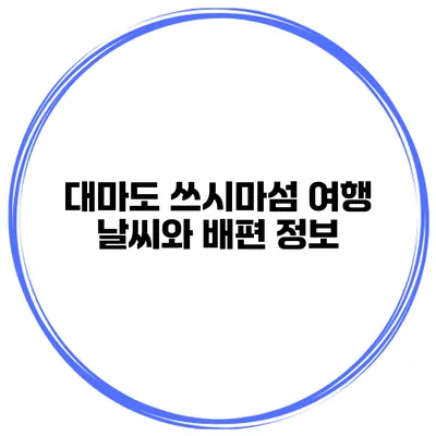 대마도 쓰시마섬 여행 날씨와 배편 정보