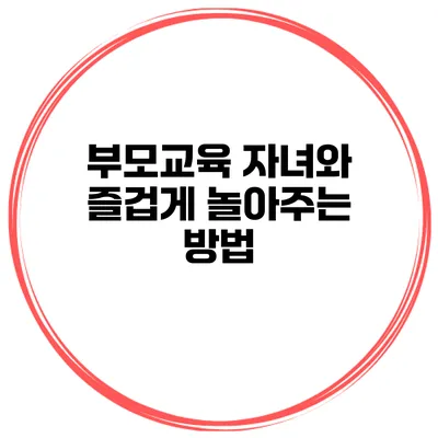 부모교육 자녀와 즐겁게 놀아주는 방법
