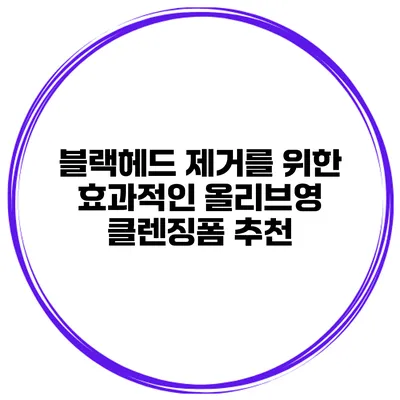 블랙헤드 제거를 위한 효과적인 올리브영 클렌징폼 추천