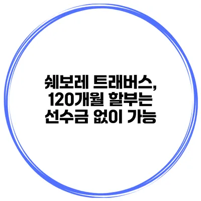 쉐보레 트래버스, 120개월 할부는 선수금 없이 가능