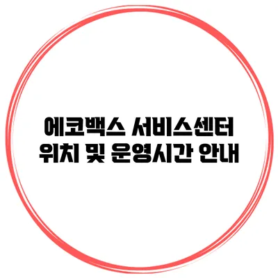 에코백스 서비스센터 위치 및 운영시간 안내