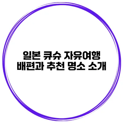 일본 큐슈 자유여행 배편과 추천 명소 소개