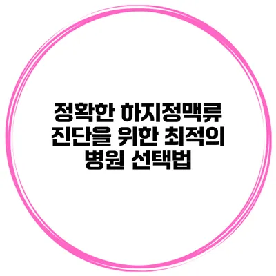 정확한 하지정맥류 진단을 위한 최적의 병원 선택법