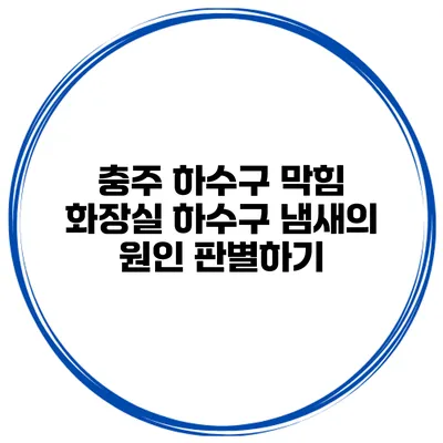 충주 하수구 막힘 화장실 하수구 냄새의 원인 판별하기