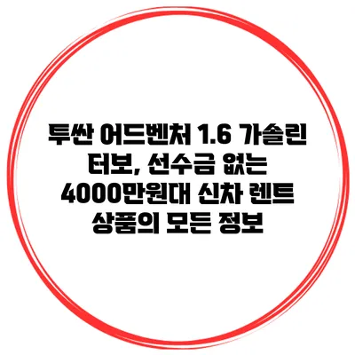 투싼 어드벤처 1.6 가솔린 터보, 선수금 없는 4000만원대 신차 렌트 상품의 모든 정보