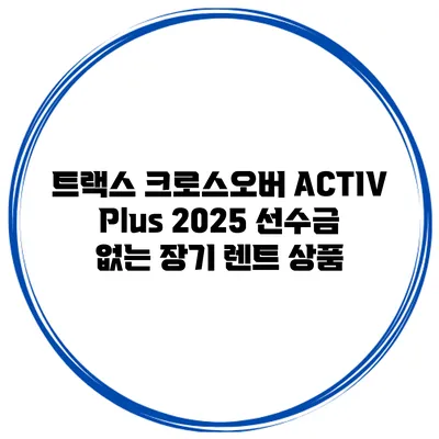 트랙스 크로스오버 ACTIV Plus 2025 선수금 없는 장기 렌트 상품