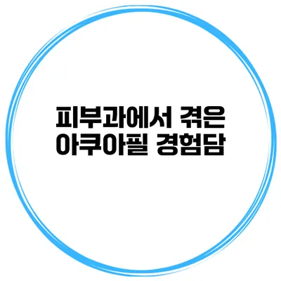 피부과에서 겪은 아쿠아필 경험담