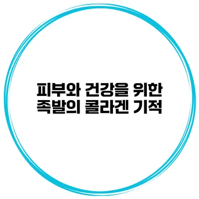 피부와 건강을 위한 족발의 콜라겐 기적