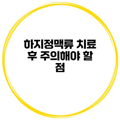 하지정맥류 치료 후 주의해야 할 점