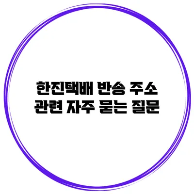 한진택배 반송 주소 관련 자주 묻는 질문