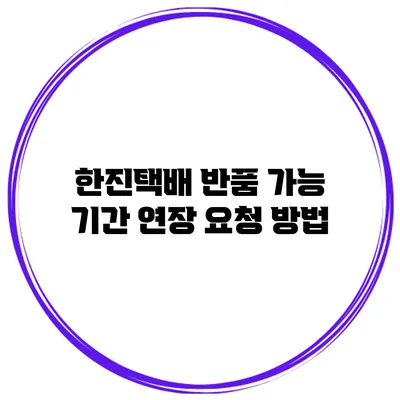 한진택배 반품 가능 기간 연장 요청 방법